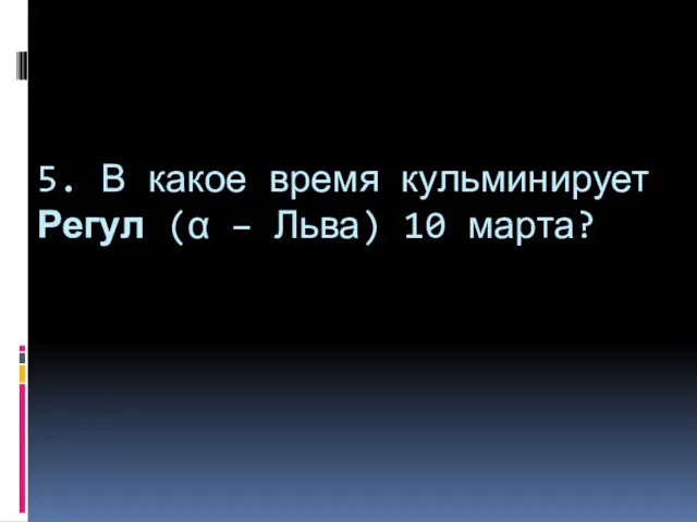 5. В какое время кульминирует Регул (α – Льва) 10 марта?