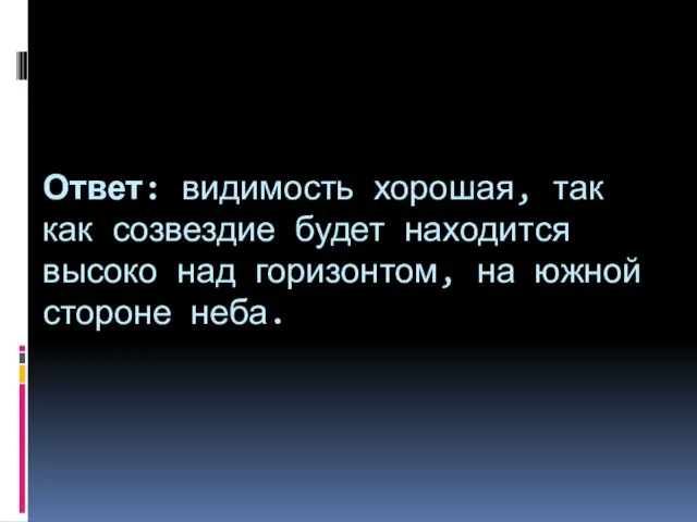 Ответ: видимость хорошая, так как созвездие будет находится высоко над горизонтом, на южной стороне неба.