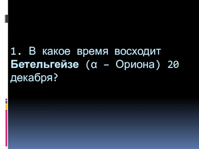 1. В какое время восходит Бетельгейзе (α – Ориона) 20 декабря?