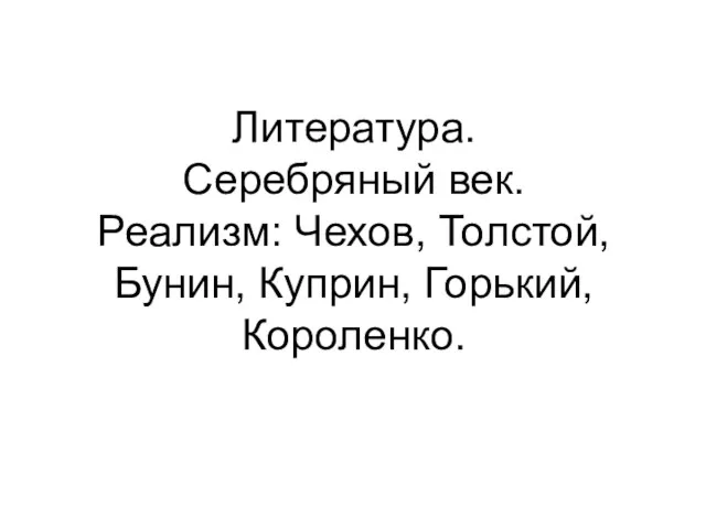 Литература. Серебряный век. Реализм: Чехов, Толстой, Бунин, Куприн, Горький, Короленко.