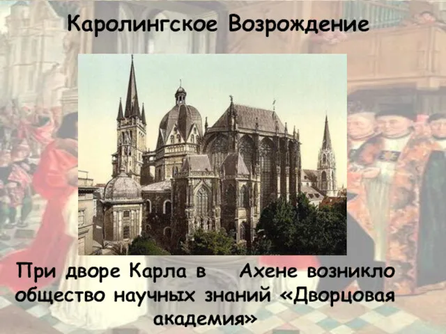 Каролингское Возрождение При дворе Карла в Ахене возникло общество научных знаний «Дворцовая академия»