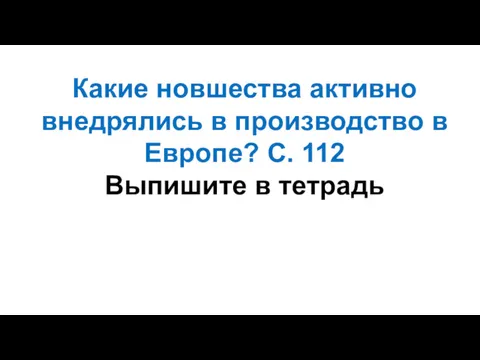 Какие новшества активно внедрялись в производство в Европе? С. 112 Выпишите в тетрадь