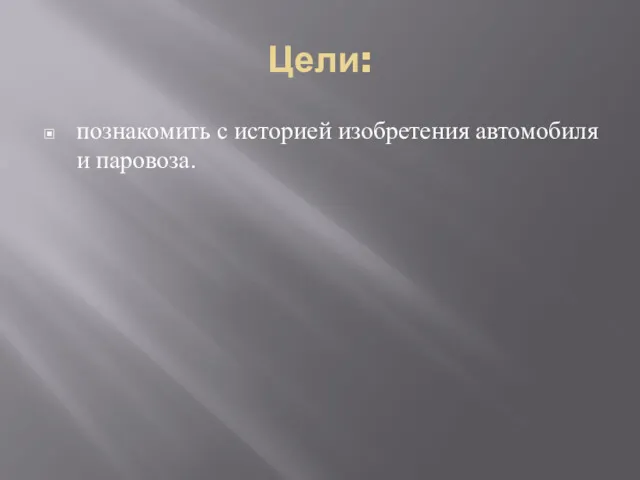 Цели: познакомить с историей изобретения автомобиля и паровоза.