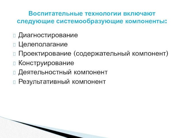 Диагностирование Целеполагание Проектирование (содержательный компонент) Конструирование Деятельностный компонент Результативный компонент Воспитательные технологии включают следующие системообразующие компоненты: