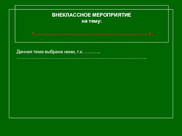 ВНЕКЛАССНОЕ МЕРОПРИЯТИЕ на тему: «…………………………………………………………..» Данная тема выбрана нами, т.к. ……….. …………………………………………………………………………..