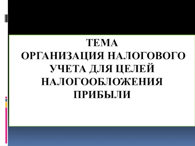 ТЕМА ОРГАНИЗАЦИЯ НАЛОГОВОГО УЧЕТА ДЛЯ ЦЕЛЕЙ НАЛОГООБЛОЖЕНИЯ ПРИБЫЛИ