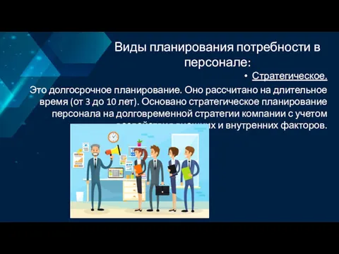 Виды планирования потребности в персонале: Стратегическое. Это долгосрочное планирование. Оно