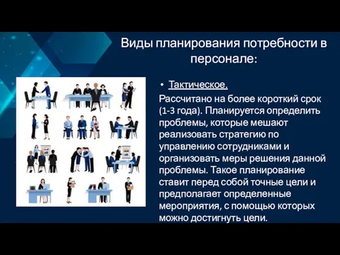 Виды планирования потребности в персонале: Тактическое. Рассчитано на более короткий