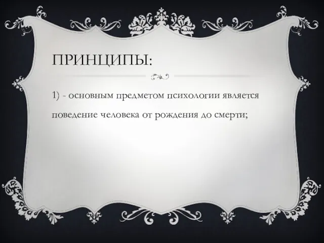 ПРИНЦИПЫ: 1) - основным предметом психологии является поведение человека от рождения до смерти;