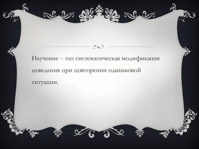 Научение – это систематическая модификация поведения при повторении одинаковой ситуации.