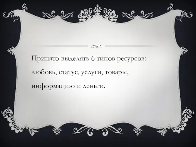 Принято выделять 6 типов ресурсов: любовь, статус, услуги, товары, информацию и деньги.