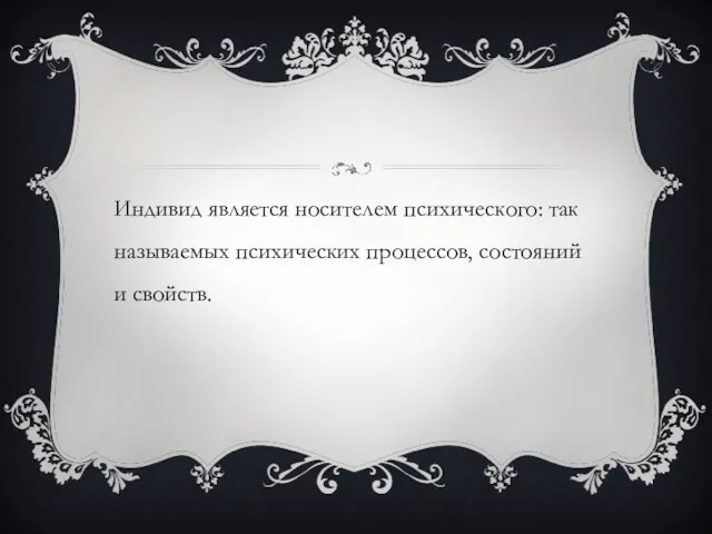 Индивид является носителем психического: так называемых психических процессов, состояний и свойств.