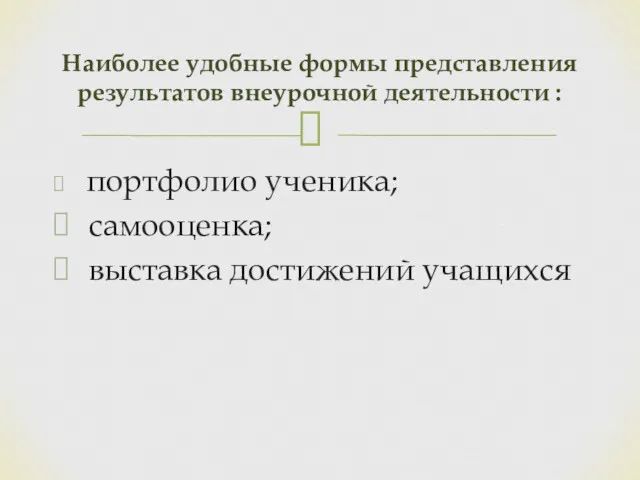 портфолио ученика; самооценка; выставка достижений учащихся Наиболее удобные формы представления результатов внеурочной деятельности :