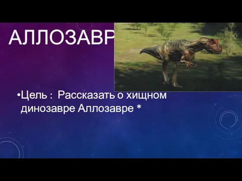 АЛЛОЗАВР Цель : Рассказать о хищном динозавре Аллозавре *