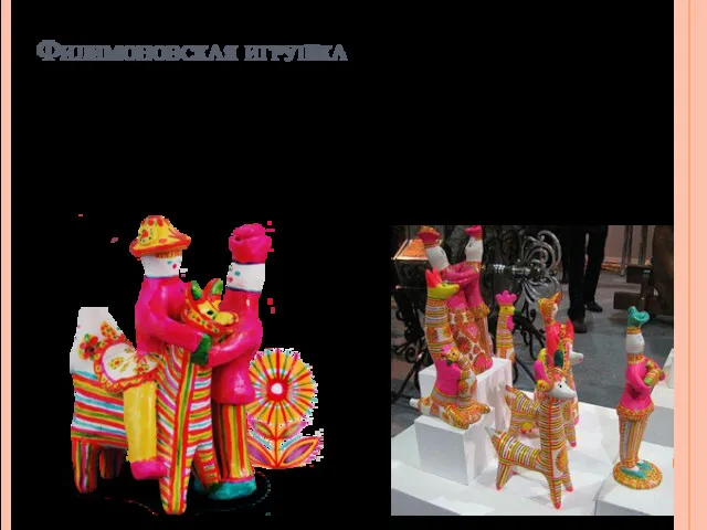 Филимоновская игрушка Филимоновская игрушка — русский художественный промысел, сформировавшийся в Одоевском районе Тульской
