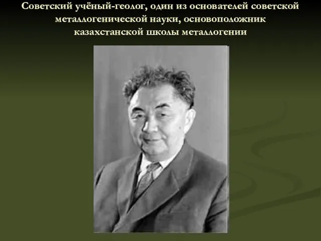 Советский учёный-геолог, один из основателей советской металлогенической науки, основоположник казахстанской школы металлогении