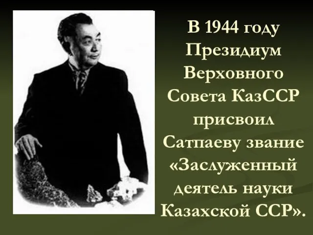 В 1944 году Президиум Верховного Совета КазССР присвоил Сатпаеву звание «Заслуженный деятель науки Казахской ССР».