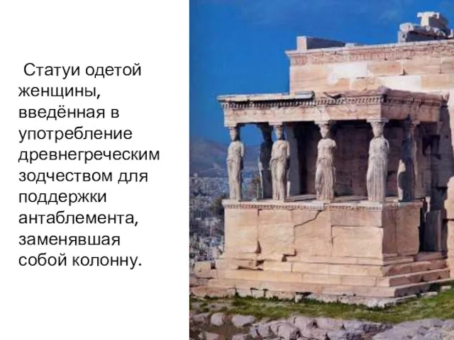 кариатиды Статуи одетой женщины, введённая в употребление древнегреческим зодчеством для поддержки антаблемента, заменявшая собой колонну.