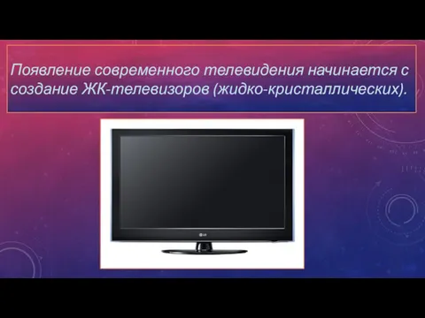 Появление современного телевидения начинается с создание ЖК-телевизоров (жидко-кристаллических).