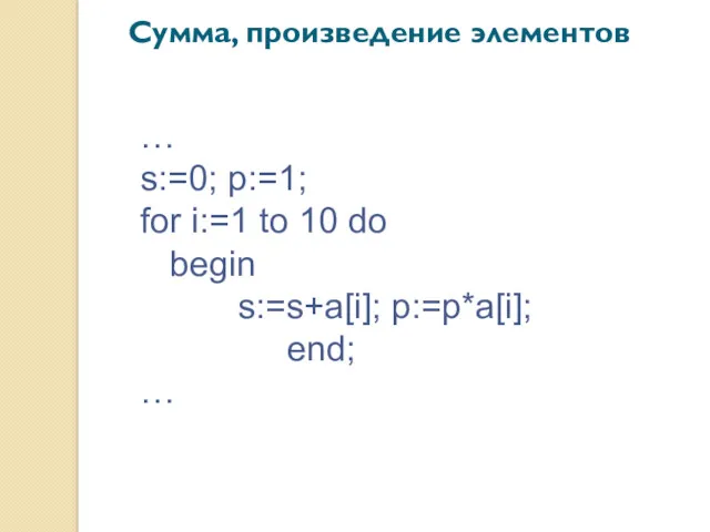 Сумма, произведение элементов … s:=0; p:=1; for i:=1 to 10 do begin s:=s+a[i]; p:=p*a[i]; end; …