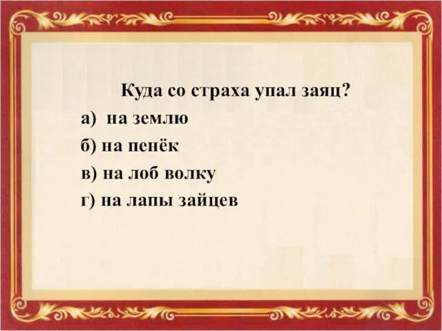 Куда со страха упал заяц? а) на землю б) на