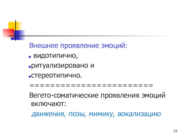 Внешнее проявление эмоций: видотипично, ритуализировано и стереотипично. ======================== Вегето-соматические проявления эмоций включают: движения, позы, мимику, вокализацию