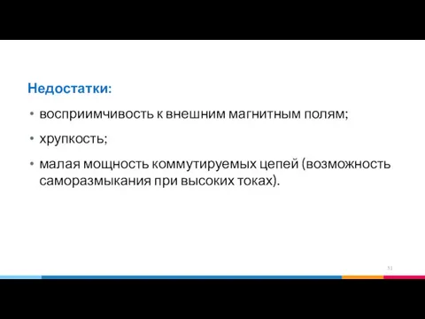 Недостатки: восприимчивость к внешним магнитным полям; хрупкость; малая мощность коммутируемых цепей (возможность саморазмыкания при высоких токах).