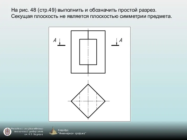 На рис. 48 (стр.49) выполнить и обозначить простой разрез. Секущая плоскость не является плоскостью симметрии предмета.