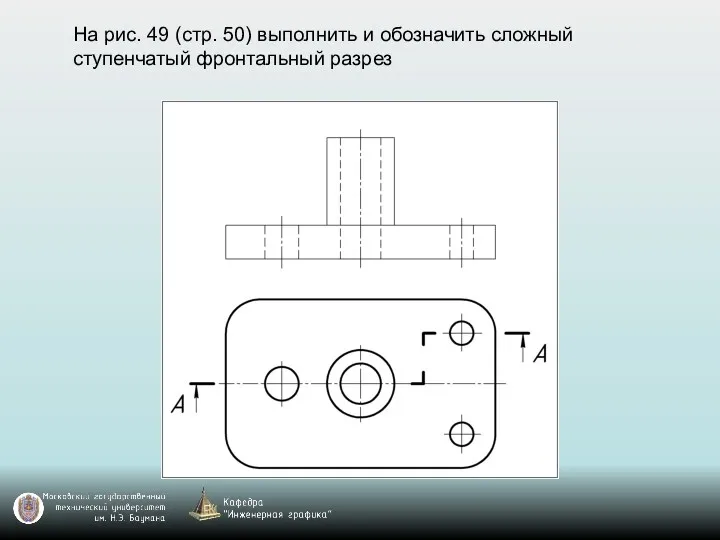 На рис. 49 (стр. 50) выполнить и обозначить сложный ступенчатый фронтальный разрез