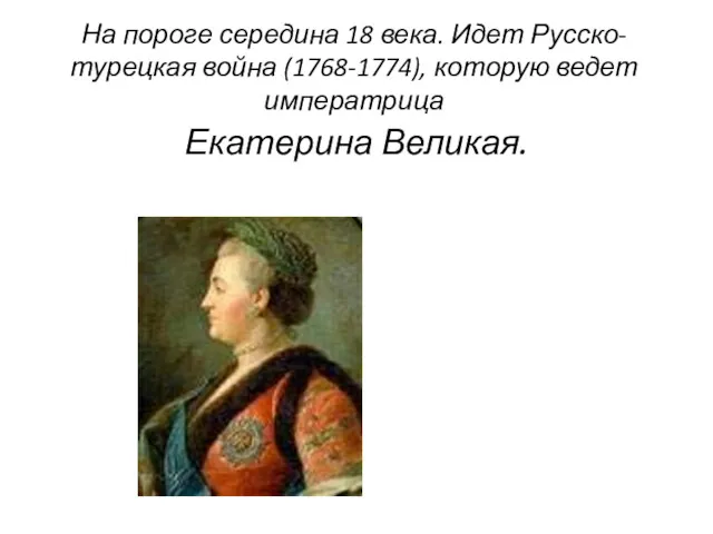 На пороге середина 18 века. Идет Русско-турецкая война (1768-1774), которую ведет императрица Екатерина Великая.