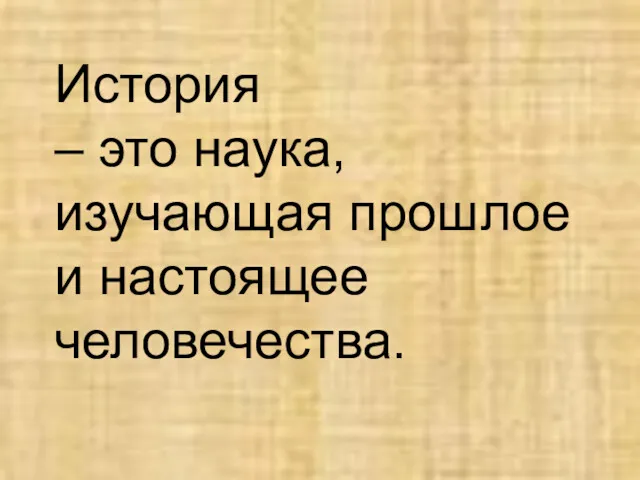 История – это наука, изучающая прошлое и настоящее человечества.