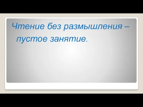 Чтение без размышления – пустое занятие.