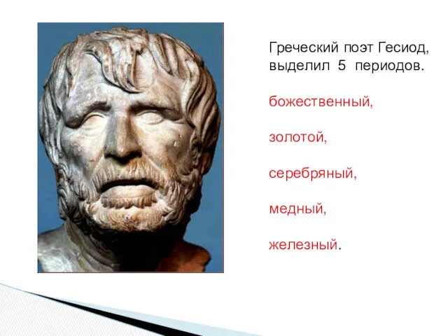 Греческий поэт Гесиод, выделил 5 периодов. божественный, золотой, серебряный, медный, железный.