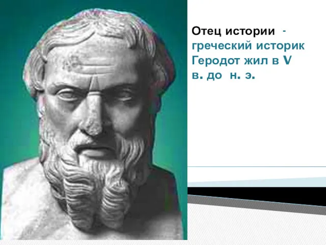 Отец истории -греческий историк Геродот жил в V в. до н. э.