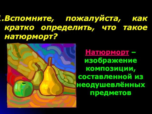 Вспомните, пожалуйста, как кратко определить, что такое натюрморт? Натюрморт – изображение композиции, составленной из неодушевлённых предметов