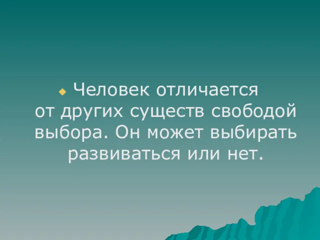 Человек отличается от других существ свободой выбора. Он может выбирать развиваться или нет.