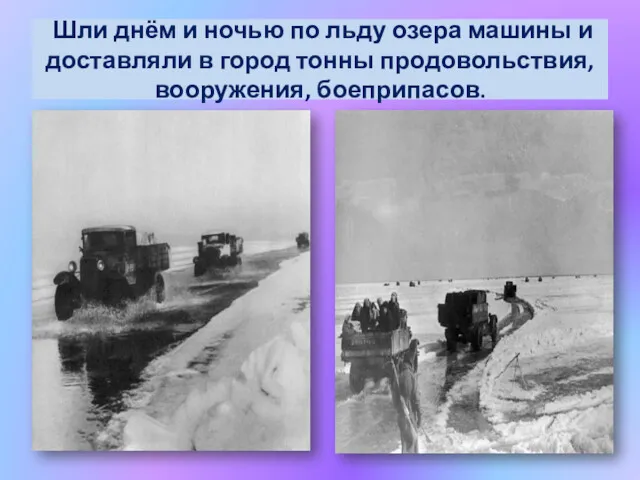 Шли днём и ночью по льду озера машины и доставляли в город тонны продовольствия, вооружения, боеприпасов.