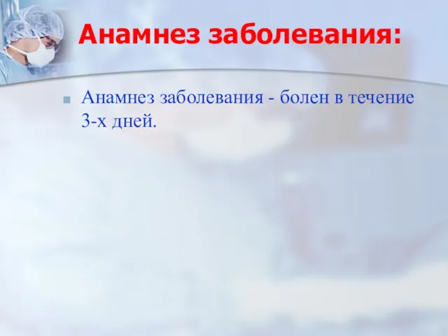 Анамнез заболевания: Анамнез заболевания - болен в течение 3-х дней.