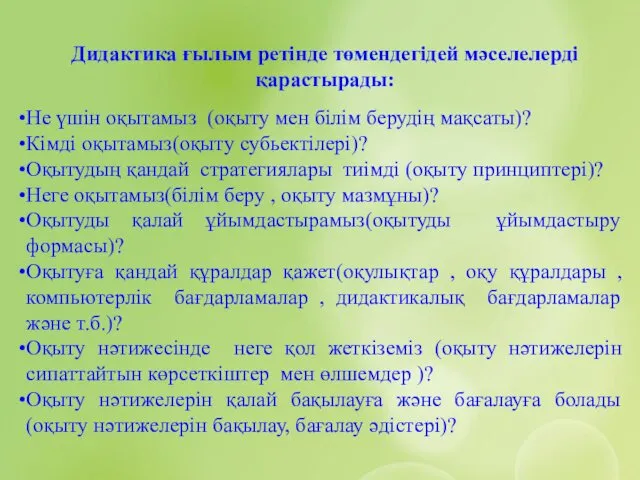 Дидактика ғылым ретінде төмендегідей мәселелерді қарастырады: Не үшін оқытамыз (оқыту