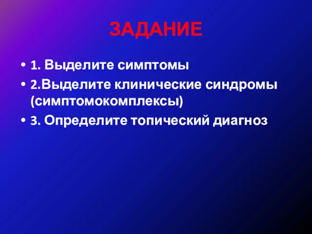 ЗАДАНИЕ 1. Выделите симптомы 2.Выделите клинические синдромы (симптомокомплексы) 3. Определите топический диагноз