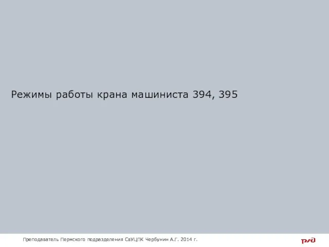 Режимы работы крана машиниста 394, 395 Преподаватель Пермского подразделения СвУЦПК Чербунин А.Г. 2014 г.