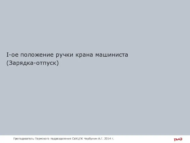 I-ое положение ручки крана машиниста (Зарядка-отпуск) Преподаватель Пермского подразделения СвУЦПК Чербунин А.Г. 2014 г.