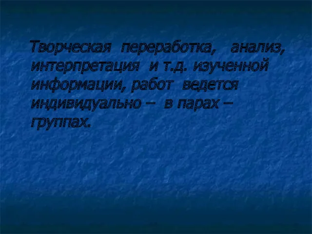 Творческая переработка, анализ, интерпретация и т.д. изученной информации, работ ведется индивидуально – в парах – группах.