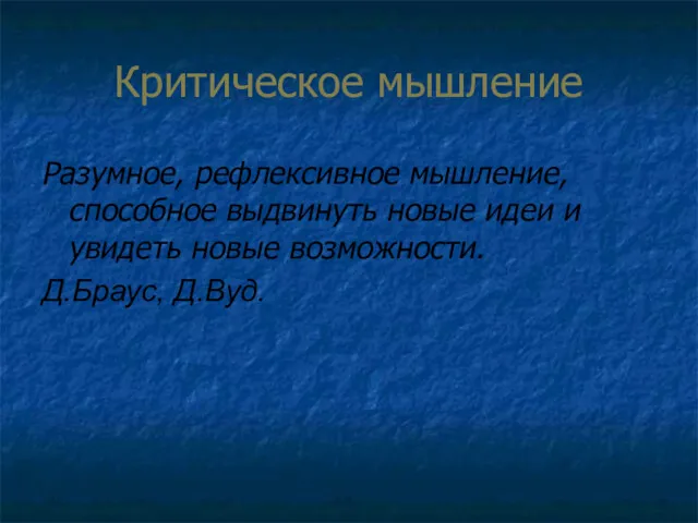 Критическое мышление Разумное, рефлексивное мышление, способное выдвинуть новые идеи и увидеть новые возможности. Д.Браус, Д.Вуд.