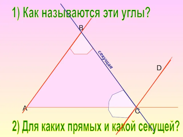 B C D A 1) Как называются эти углы? 2) Для каких прямых и какой секущей?