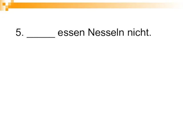 5. _____ essen Nesseln nicht.