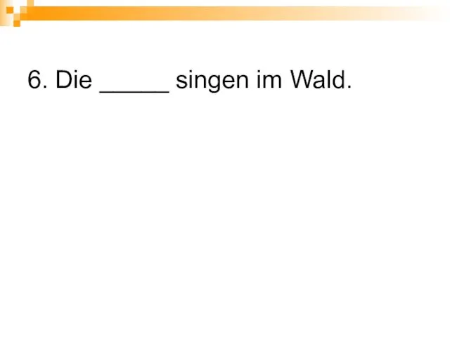 6. Die _____ singen im Wald.