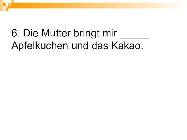 6. Die Mutter bringt mir _____ Apfelkuchen und das Kakao.