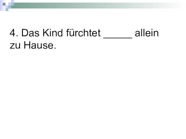 4. Das Kind fürchtet _____ allein zu Hause.