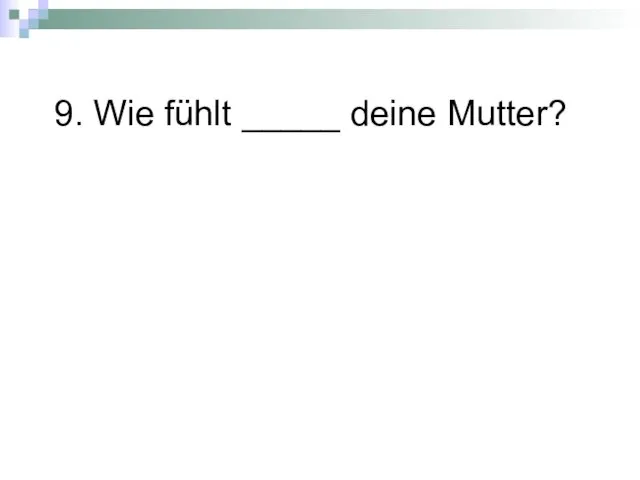 9. Wie fühlt _____ deine Mutter?